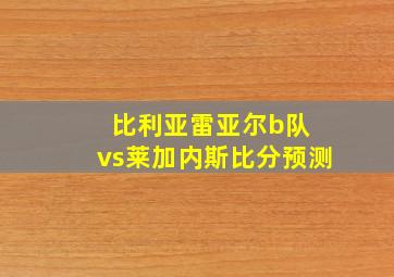 比利亚雷亚尔b队 vs莱加内斯比分预测